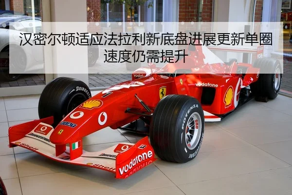汉密尔顿适应法拉利新底盘进展更新单圈速度仍需提升